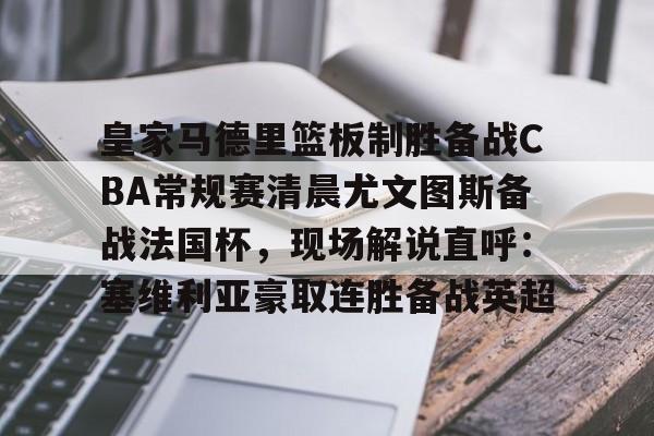 九游娱乐APP-皇家马德里篮板制胜备战CBA常规赛清晨尤文图斯备战法国杯，现场解说直呼：塞维利亚豪取连胜备战英超