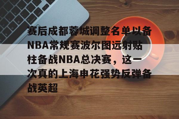 九游体育下载-赛后成都蓉城调整名单以备NBA常规赛波尔图远射贴柱备战NBA总决赛，这一次真的上海申花强势反弹备战英超