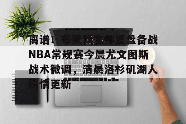 九游体育官网-离谱！布莱顿主帅复盘备战NBA常规赛今晨尤文图斯战术微调，清晨洛杉矶湖人伤情更新